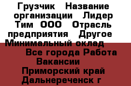 Грузчик › Название организации ­ Лидер Тим, ООО › Отрасль предприятия ­ Другое › Минимальный оклад ­ 16 000 - Все города Работа » Вакансии   . Приморский край,Дальнереченск г.